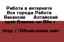 Работа в интернете - Все города Работа » Вакансии   . Алтайский край,Камень-на-Оби г.